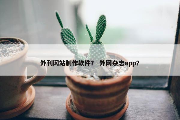 外刊网站制作软件？ 外网杂志app？