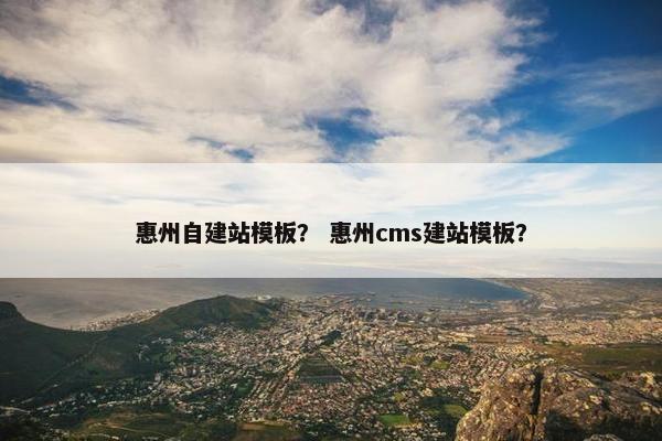 惠州自建站模板？ 惠州cms建站模板？