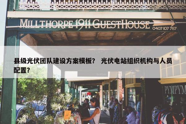 县级光伏团队建设方案模板？ 光伏电站组织机构与人员配置？