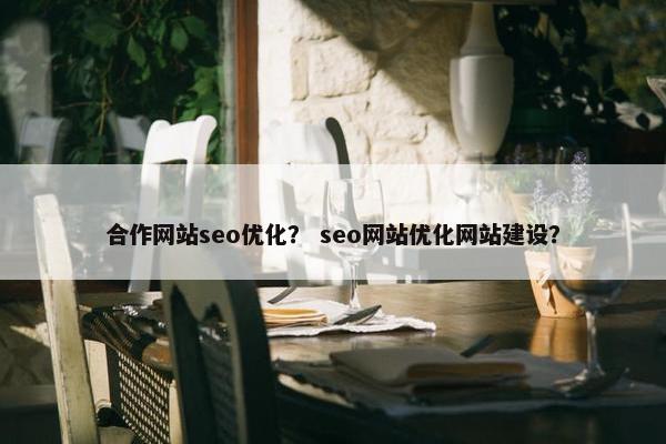 合作网站seo优化？ seo网站优化网站建设？