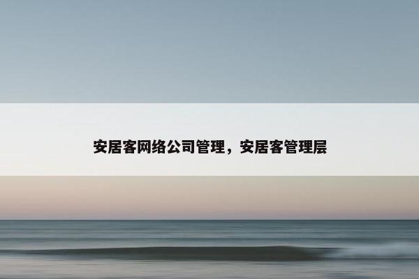 安居客网络公司管理，安居客管理层