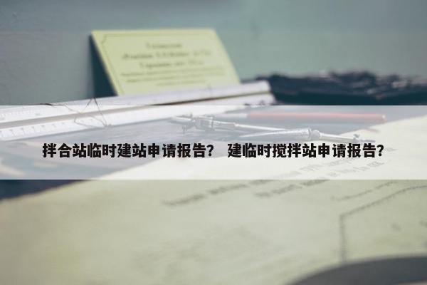 拌合站临时建站申请报告？ 建临时搅拌站申请报告？