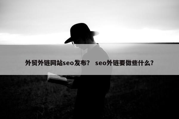 外贸外链网站seo发布？ seo外链要做些什么？