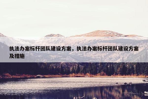 执法办案标杆团队建设方案，执法办案标杆团队建设方案及措施