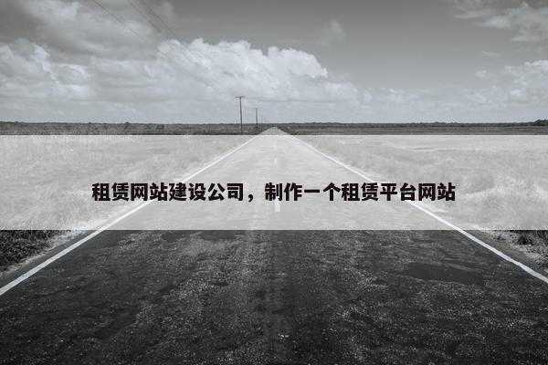 租赁网站建设公司，制作一个租赁平台网站