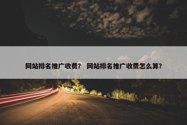 网站排名推广收费？ 网站排名推广收费怎么算？