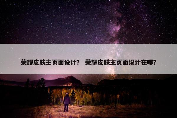 荣耀皮肤主页面设计？ 荣耀皮肤主页面设计在哪？