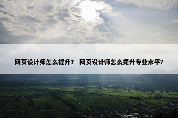 网页设计师怎么提升？ 网页设计师怎么提升专业水平？