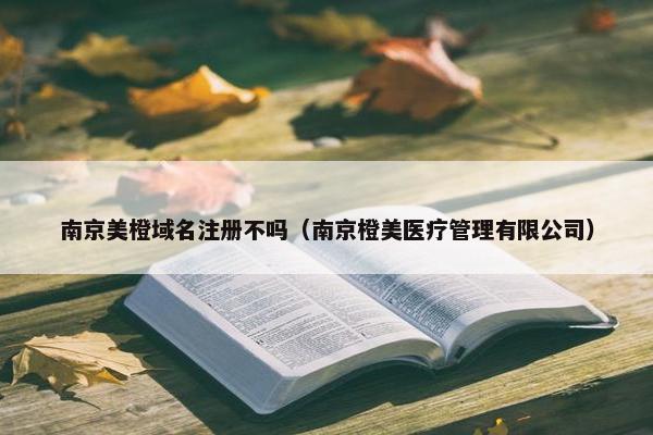 南京美橙域名注册不吗（南京橙美医疗管理有限公司）
