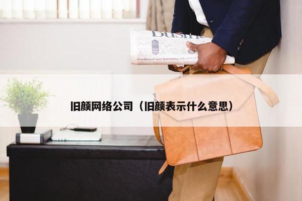 旧颜网络公司（旧颜表示什么意思）