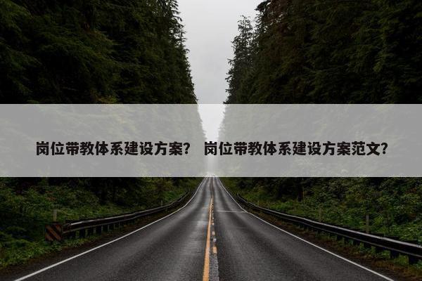 岗位带教体系建设方案？ 岗位带教体系建设方案范文？