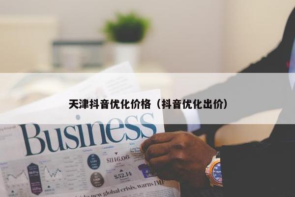 天津抖音优化价格（抖音优化出价）