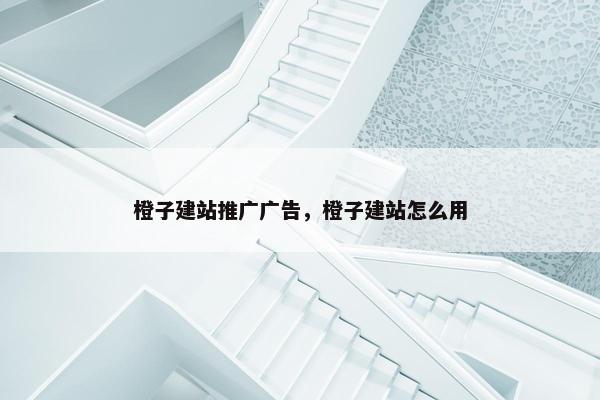 橙子建站推广广告，橙子建站怎么用