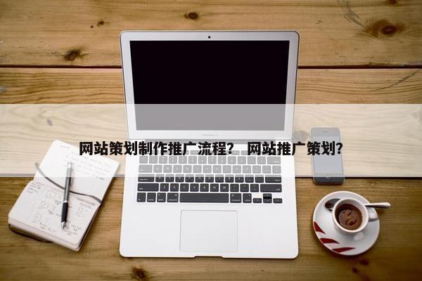 网站策划制作推广流程？ 网站推广策划？