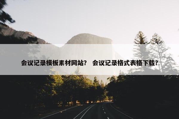 会议记录模板素材网站？ 会议记录格式表格下载？