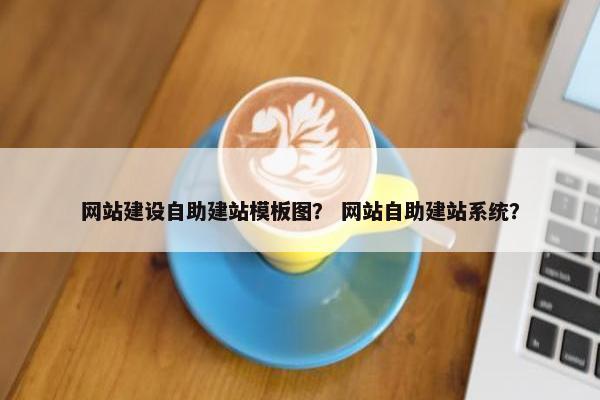 网站建设自助建站模板图？ 网站自助建站系统？