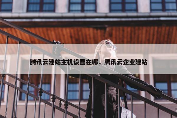 腾讯云建站主机设置在哪，腾讯云企业建站