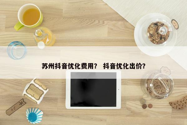 苏州抖音优化费用？ 抖音优化出价？