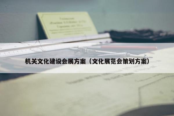 机关文化建设会展方案（文化展览会策划方案）