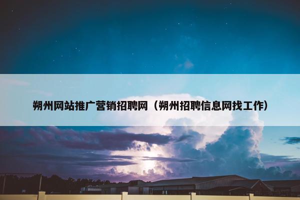 朔州网站推广营销招聘网（朔州招聘信息网找工作）