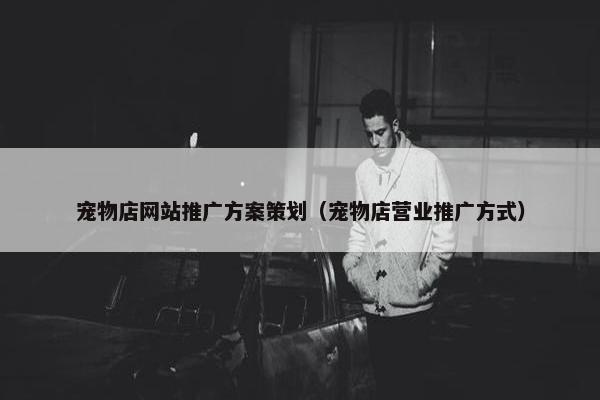 宠物店网站推广方案策划（宠物店营业推广方式）