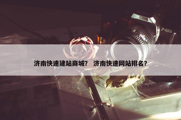 济南快速建站商城？ 济南快速网站排名？