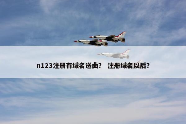 n123注册有域名送曲？ 注册域名以后？