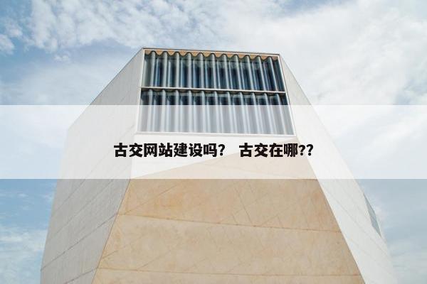 古交网站建设吗？ 古交在哪?？