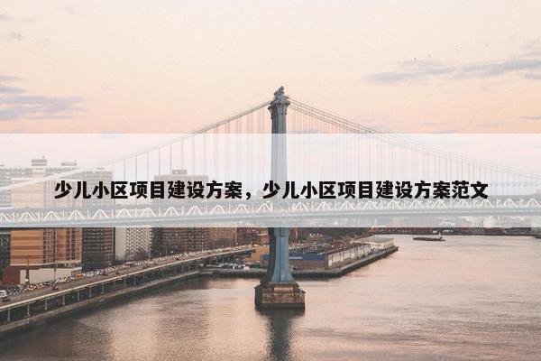少儿小区项目建设方案，少儿小区项目建设方案范文
