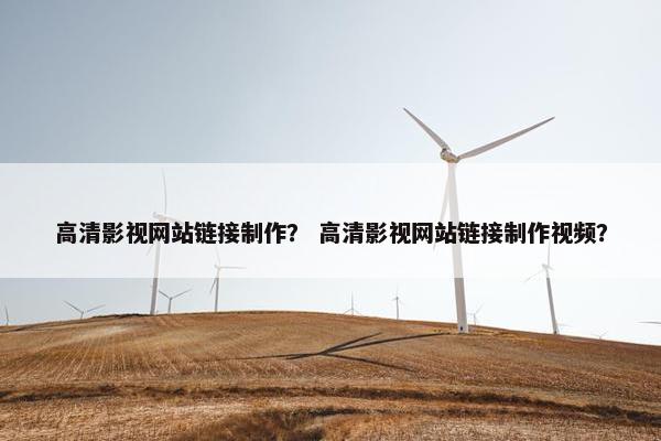 高清影视网站链接制作？ 高清影视网站链接制作视频？