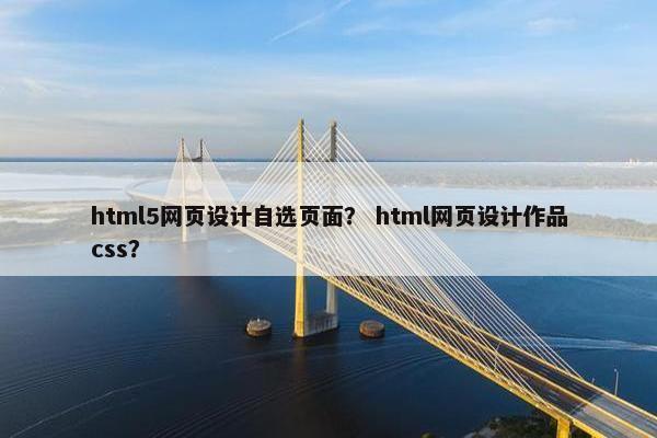 html5网页设计自选页面？ html网页设计作品css？
