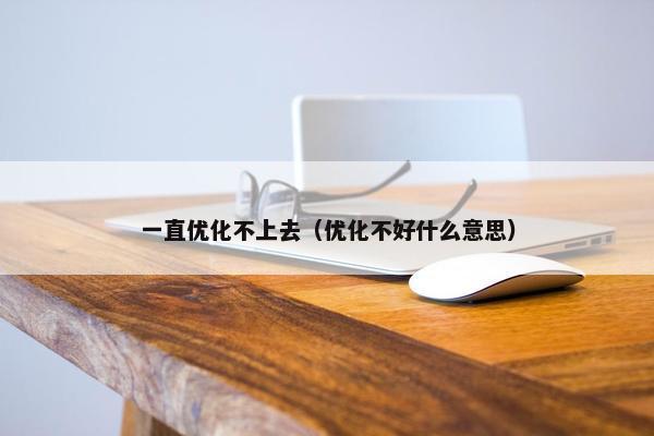 一直优化不上去（优化不好什么意思）