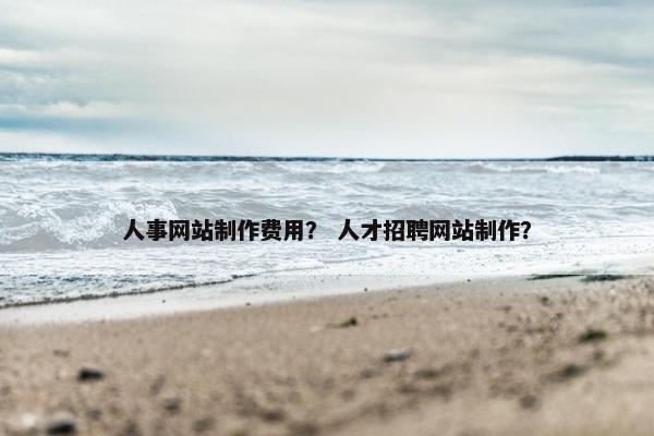 人事网站制作费用？ 人才招聘网站制作？