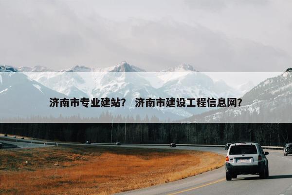 济南市专业建站？ 济南市建设工程信息网？