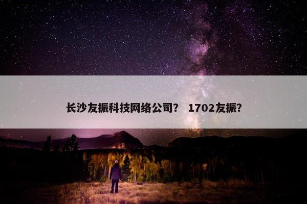 长沙友振科技网络公司？ 1702友振？