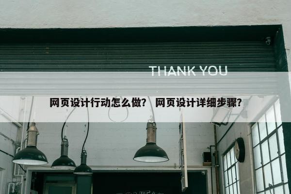 网页设计行动怎么做？ 网页设计详细步骤？