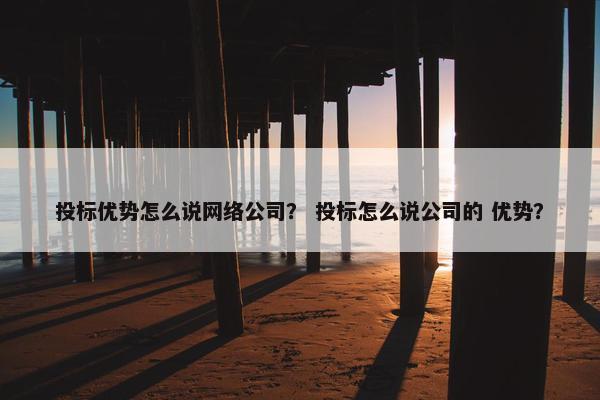 投标优势怎么说网络公司？ 投标怎么说公司的 优势？