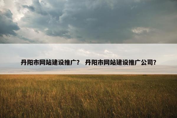 丹阳市网站建设推广？ 丹阳市网站建设推广公司？