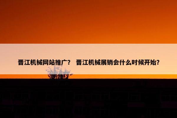 晋江机械网站推广？ 晋江机械展销会什么时候开始？