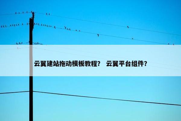 云翼建站拖动模板教程？ 云翼平台组件？