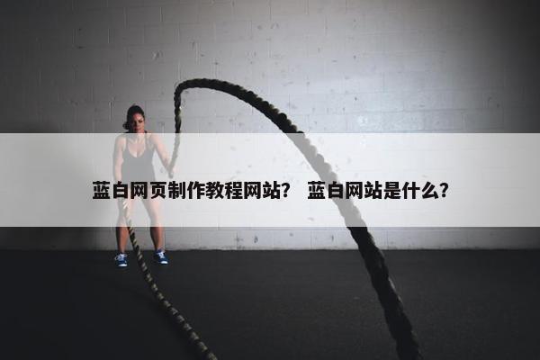 蓝白网页制作教程网站？ 蓝白网站是什么？