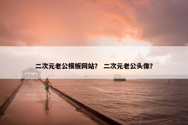 二次元老公模板网站？ 二次元老公头像？