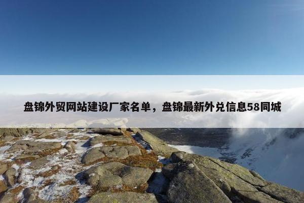 盘锦外贸网站建设厂家名单，盘锦最新外兑信息58同城