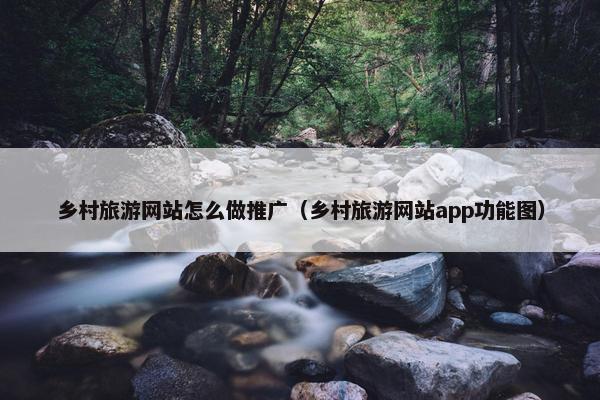 乡村旅游网站怎么做推广（乡村旅游网站app功能图）