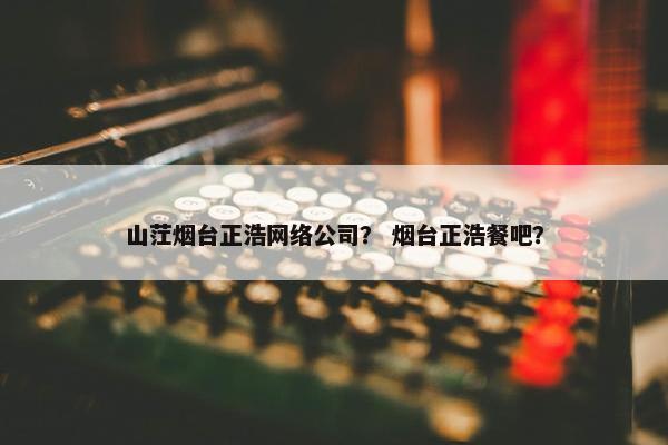 山茳烟台正浩网络公司？ 烟台正浩餐吧？