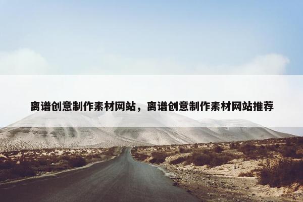 离谱创意制作素材网站，离谱创意制作素材网站推荐