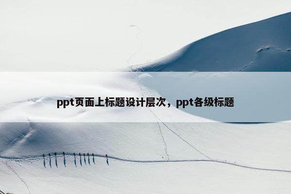 ppt页面上标题设计层次，ppt各级标题