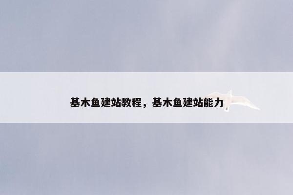 基木鱼建站教程，基木鱼建站能力