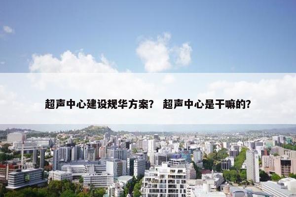 超声中心建设规华方案？ 超声中心是干嘛的？