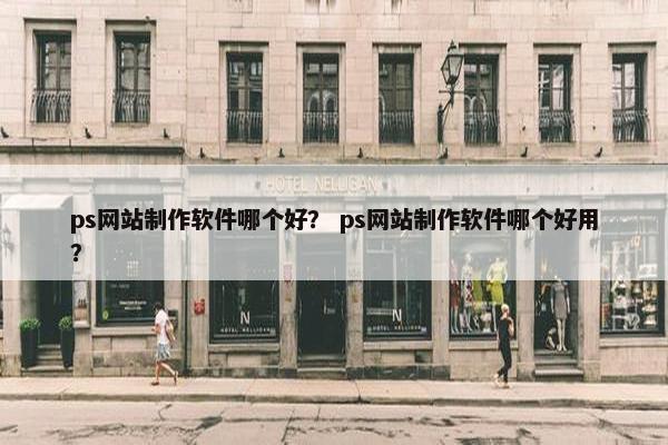 ps网站制作软件哪个好？ ps网站制作软件哪个好用？